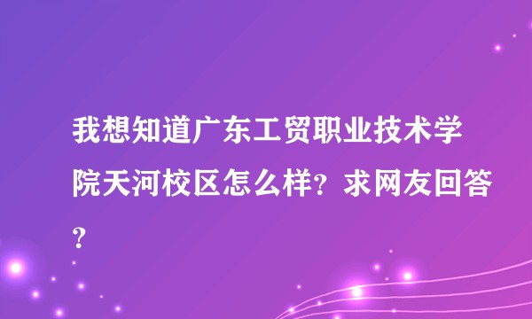 我想知道广东工贸职业技术学院天河校区怎么样？求网友回答？