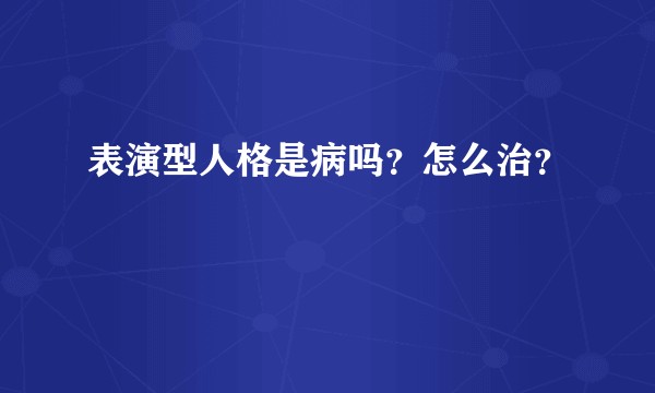 表演型人格是病吗?怎么治?