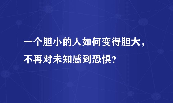 一个胆小的人如何变得胆大,不再对未知感到恐惧?