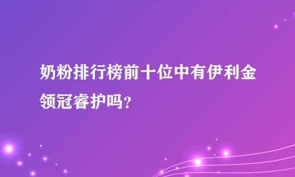 奶粉排行榜前十位中有伊利金领冠睿护吗？