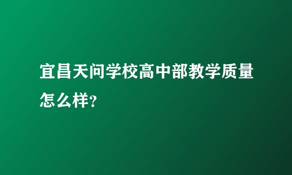 宜昌天问学校高中部教学质量怎么样？