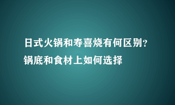 日式火锅和寿喜烧有何区别?锅底和食材上如何选择