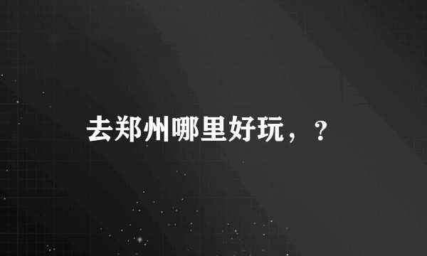 去郑州哪里好玩，？