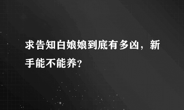 求告知白娘娘到底有多凶，新手能不能养？