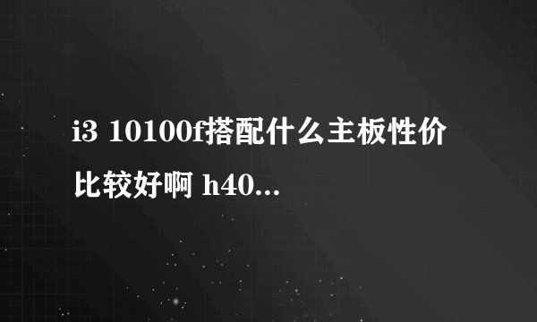 i3 10100f搭配什么主板性价比较好啊 h40/510/b460/560？