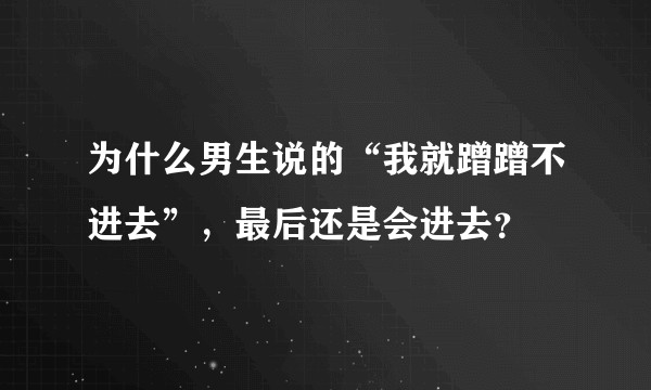 为什么男生说的“我就蹭蹭不进去”，最后还是会进去？
