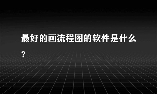 最好的画流程图的软件是什么？