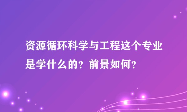 资源循环科学与工程这个专业是学什么的？前景如何？