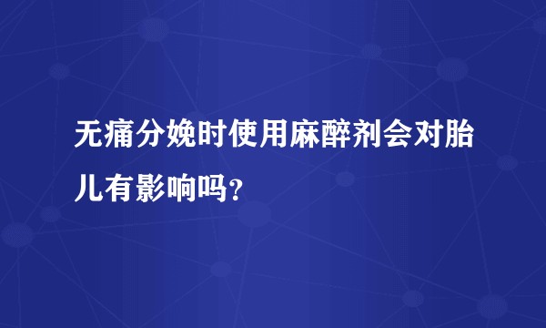 无痛分娩时使用麻醉剂会对胎儿有影响吗？