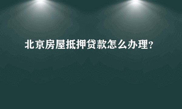 北京房屋抵押贷款怎么办理？