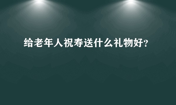 给老年人祝寿送什么礼物好？