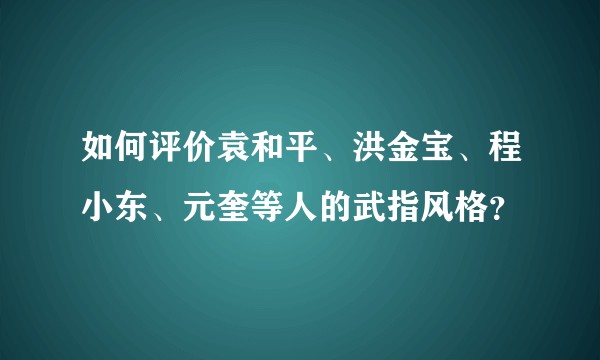 如何评价袁和平、洪金宝、程小东、元奎等人的武指风格?