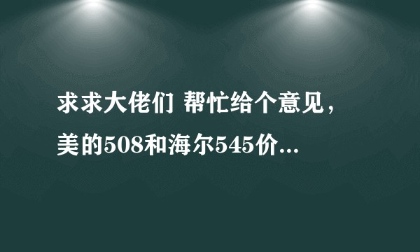 求求大佬们 帮忙给个意见，美的508和海尔545价格差不多，更建议买哪个呢？