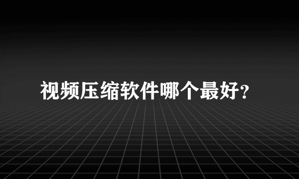 视频压缩软件哪个最好?