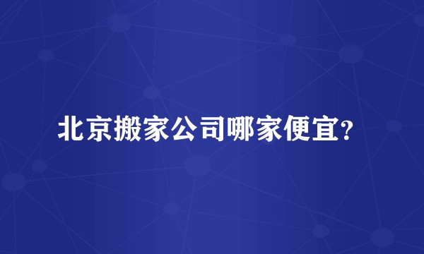 北京搬家公司哪家便宜？