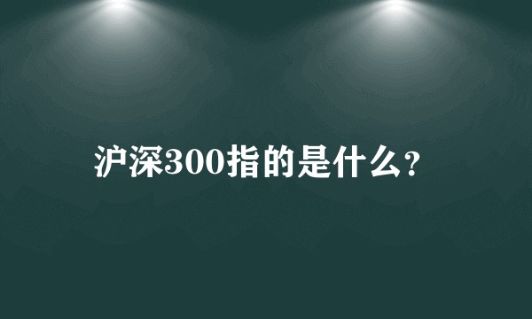 沪深300指的是什么？