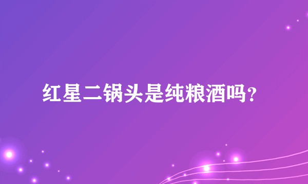 红星二锅头是纯粮酒吗？