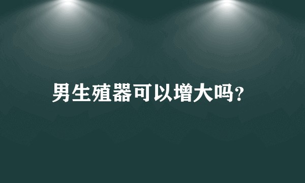 男生殖器可以增大吗？