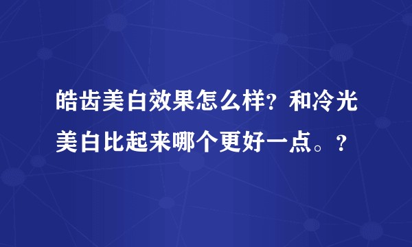 皓齿美白效果怎么样？和冷光美白比起来哪个更好一点。？