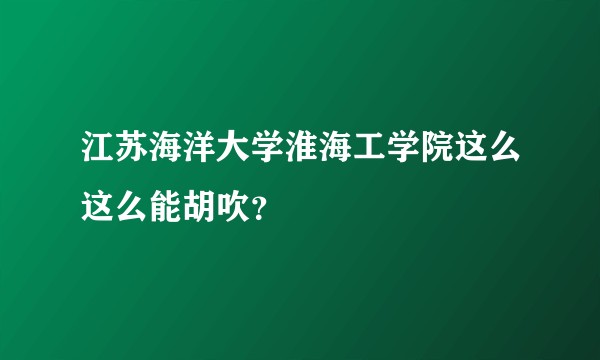 江苏海洋大学淮海工学院这么这么能胡吹？