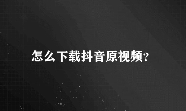 怎么下载抖音原视频？