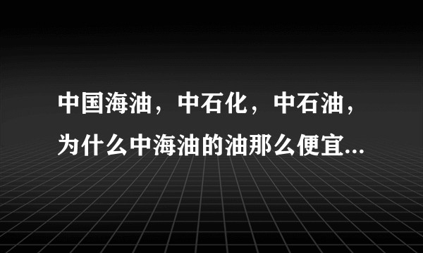 中国海油,中石化,中石油,为什么中海油的油那么便宜?它们油的品质有好坏吗?