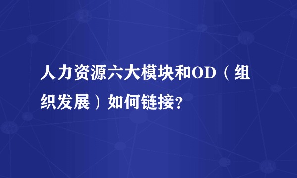 人力资源六大模块和OD（组织发展）如何链接？