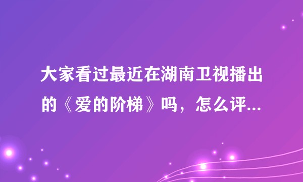 大家看过最近在湖南卫视播出的《爱的阶梯》吗，怎么评价这部电视剧？