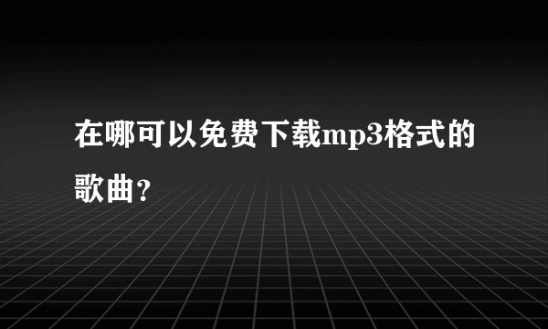 在哪可以免费下载mp3格式的歌曲？