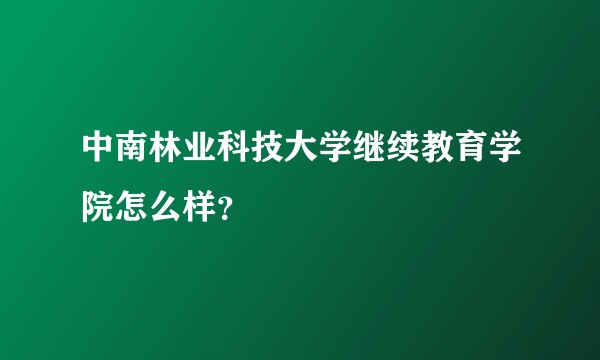 中南林业科技大学继续教育学院怎么样？