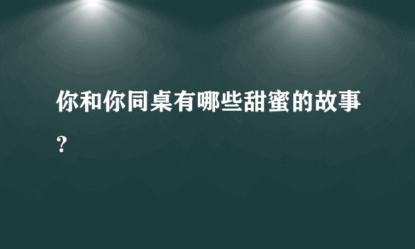 你和你同桌有哪些甜蜜的故事？