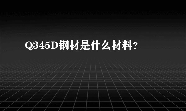 Q345D钢材是什么材料?
