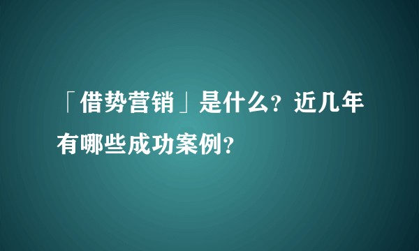 「借势营销」是什么？近几年有哪些成功案例？