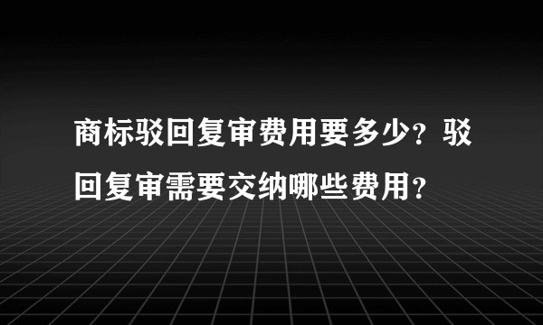 商标驳回复审费用要多少？驳回复审需要交纳哪些费用？