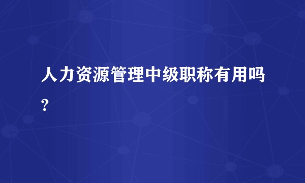 人力资源管理中级职称有用吗?