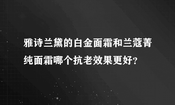 雅诗兰黛的白金面霜和兰蔻菁纯面霜哪个抗老效果更好？