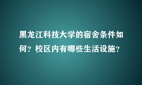 黑龙江科技大学的宿舍条件如何？校区内有哪些生活设施？