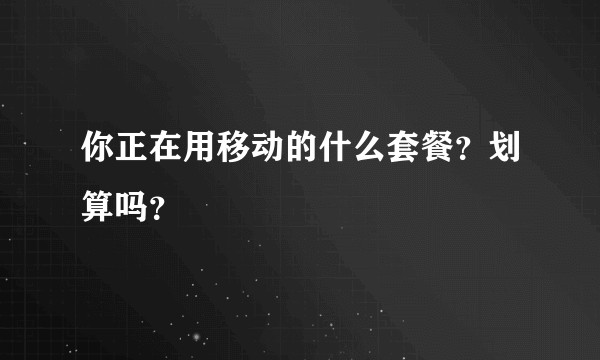 你正在用移动的什么套餐？划算吗？