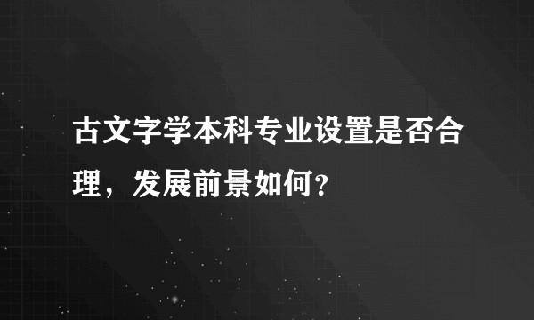 古文字学本科专业设置是否合理，发展前景如何？