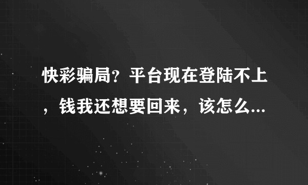 快彩骗局?平台现在登陆不上,钱我还想要回来,该怎么办,有没有跟我遇到一样情况的?