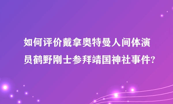 如何评价戴拿奥特曼人间体演员鹤野刚士参拜靖国神社事件?