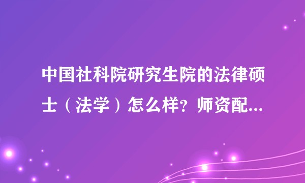 中国社科院研究生院的法律硕士（法学）怎么样？师资配备如何？
