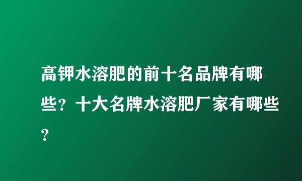 高钾水溶肥的前十名品牌有哪些？十大名牌水溶肥厂家有哪些？