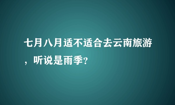 七月八月适不适合去云南旅游，听说是雨季？