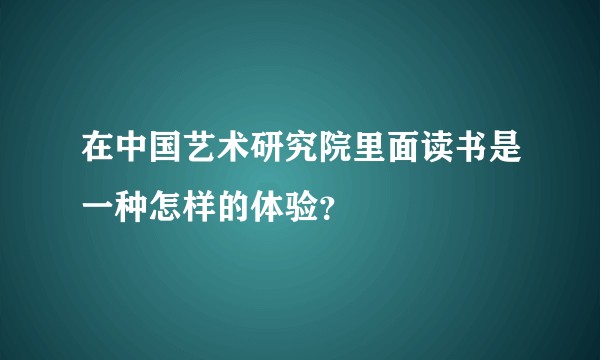 在中国艺术研究院里面读书是一种怎样的体验？