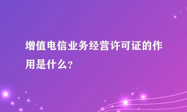 增值电信业务经营许可证的作用是什么?