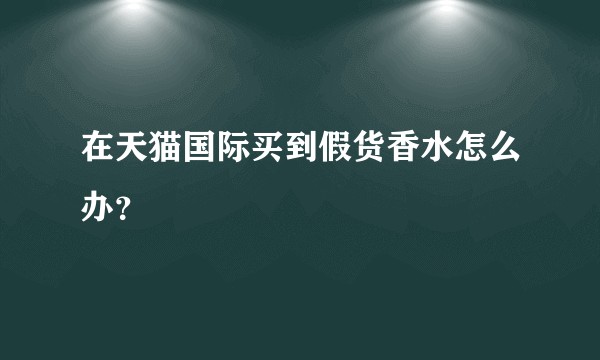 在天猫国际买到假货香水怎么办？