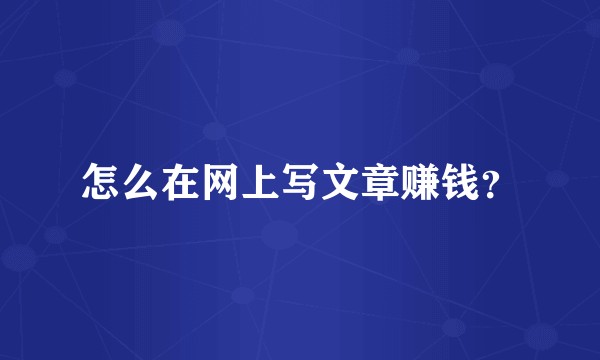 怎么在网上写文章赚钱？
