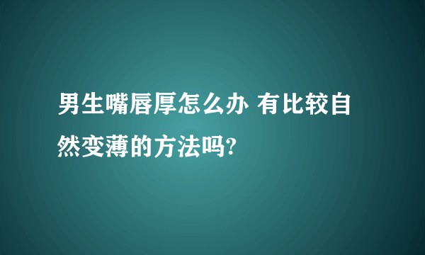 男生嘴唇厚怎么办 有比较自然变薄的方法吗?