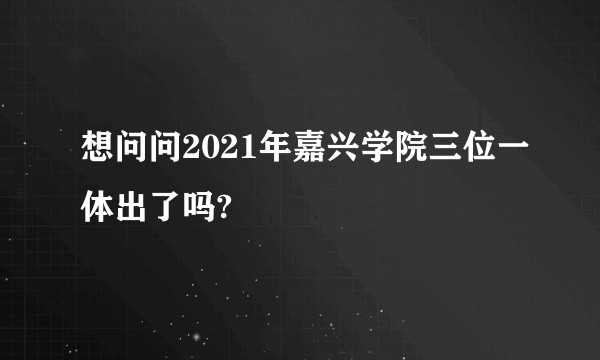 想问问2021年嘉兴学院三位一体出了吗?